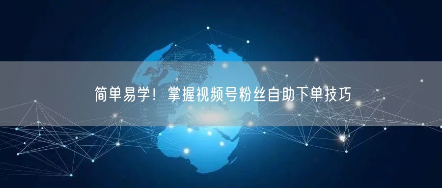 简单易学!掌握视频号粉丝自助下单技巧