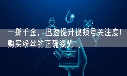 一掷千金,迅速提升视频号关注度!购买粉丝的正确姿势