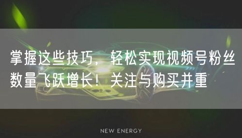 掌握这些技巧,轻松实现视频号粉丝数量飞跃增长!关注与购买并重