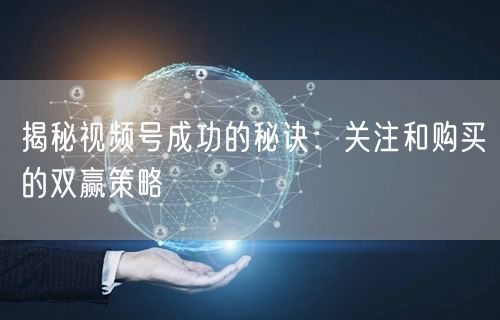 揭秘视频号成功的秘诀:关注和购买的双赢策略