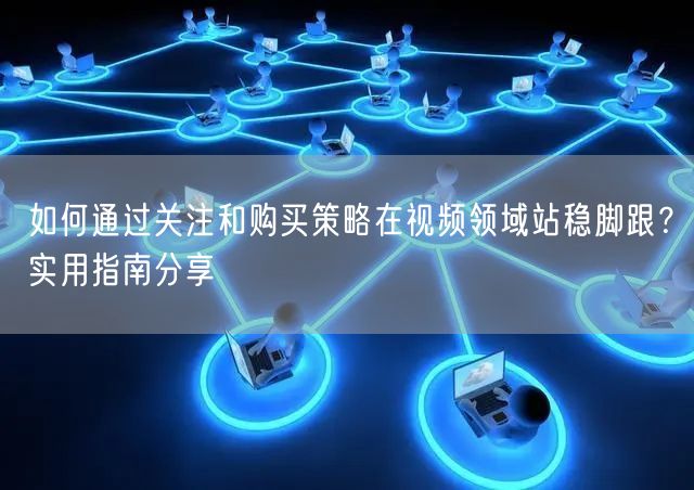如何通过关注和购买策略在视频领域站稳脚跟?实用指南分享
