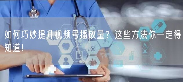 如何巧妙提升视频号播放量?这些方法你一定得知道!