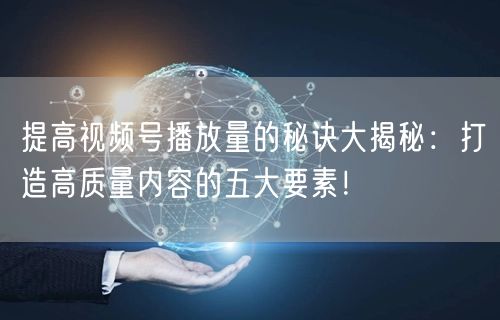 提高视频号播放量的秘诀大揭秘:打造高质量内容的五大要素!
