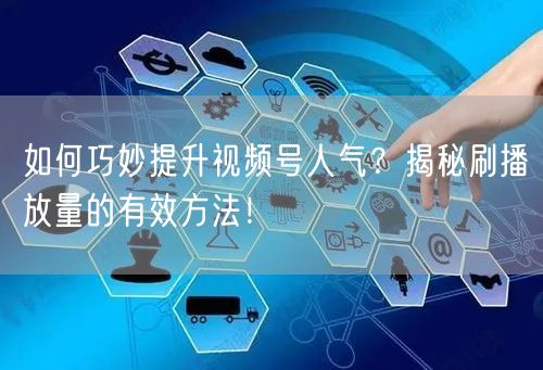 如何巧妙提升视频号人气?揭秘刷播放量的有效方法!