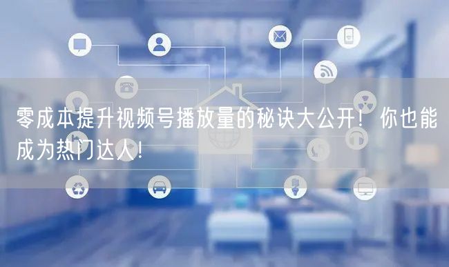 零成本提升视频号播放量的秘诀大公开!你也能成为热门达人!