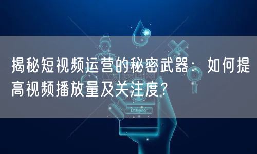 揭秘短视频运营的秘密武器:如何提高视频播放量及关注度?