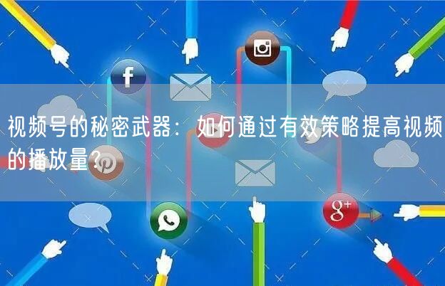 视频号的秘密武器:如何通过有效策略提高视频的播放量?
