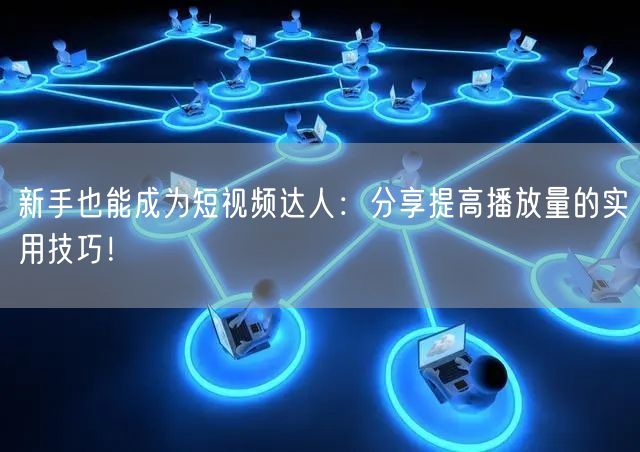新手也能成为短视频达人:分享提高播放量的实用技巧!