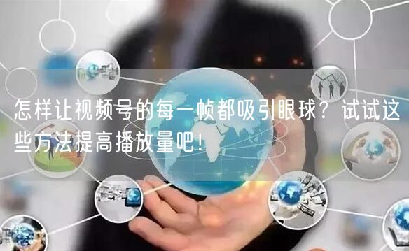 怎样让视频号的每一帧都吸引眼球?试试这些方法提高播放量吧!