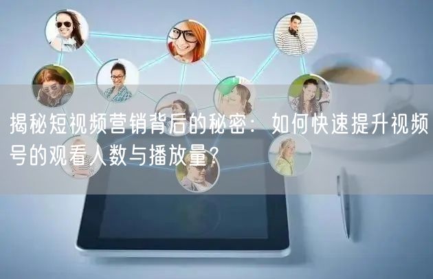 揭秘短视频营销背后的秘密:如何快速提升视频号的观看人数与播放量?