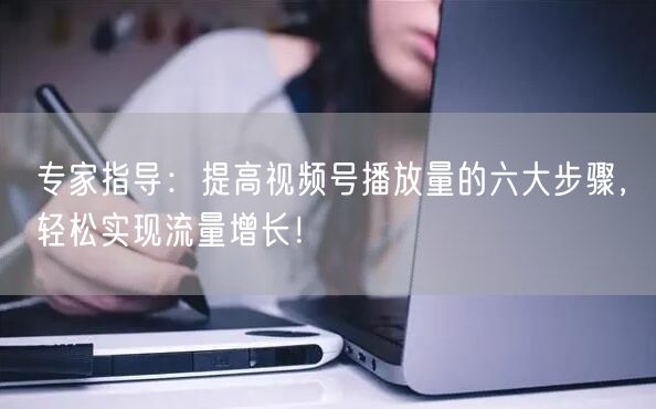 专家指导:提高视频号播放量的六大步骤,轻松实现流量增长!