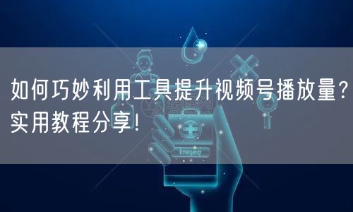如何巧妙利用工具提升视频号播放量?实用教程分享!