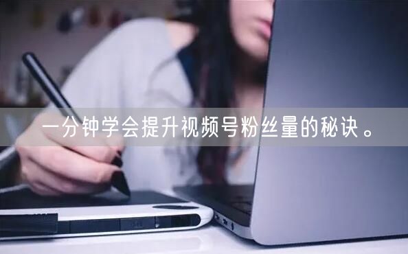一分钟学会提升视频号粉丝量的秘诀。