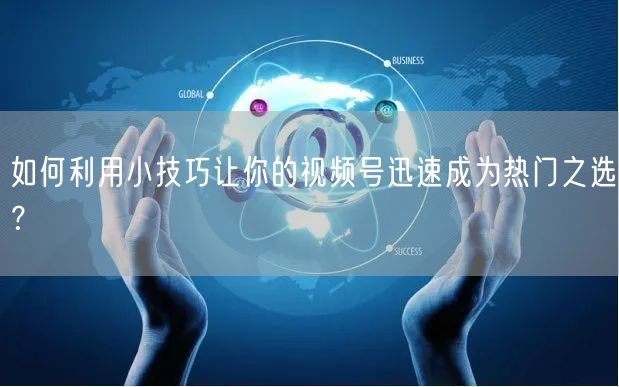 如何利用小技巧让你的视频号迅速成为热门之选?