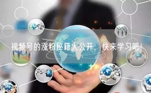 视频号的涨粉秘籍大公开,快来学习吧!
