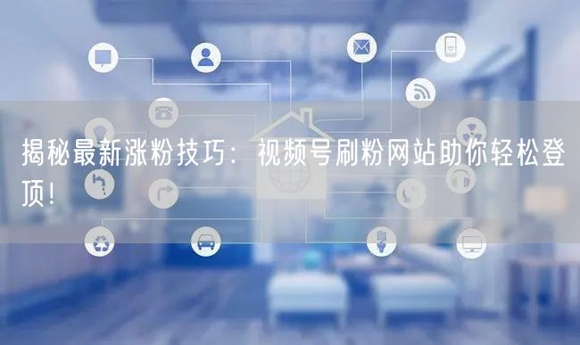 揭秘最新涨粉技巧：视频号刷粉网站助你轻松登顶！