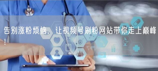 告别涨粉烦恼，让视频号刷粉网站带你走上巅峰！
