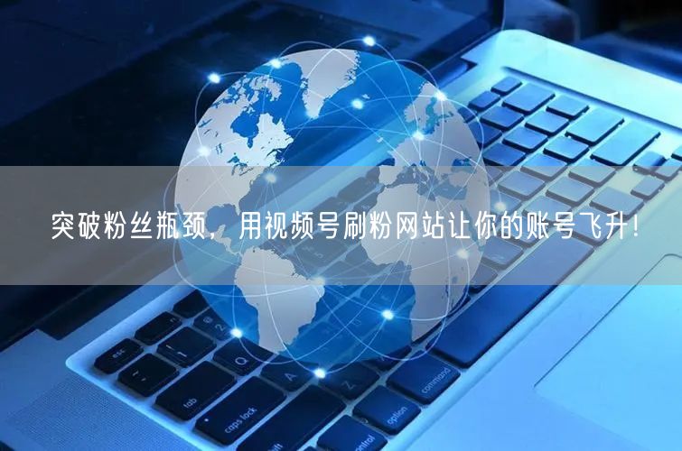 突破粉丝瓶颈，用视频号刷粉网站让你的账号飞升！