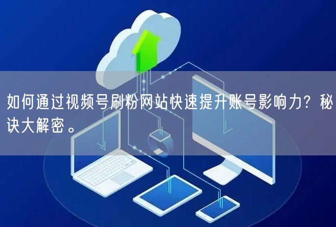 如何通过视频号刷粉网站快速提升账号影响力？秘诀大解密。