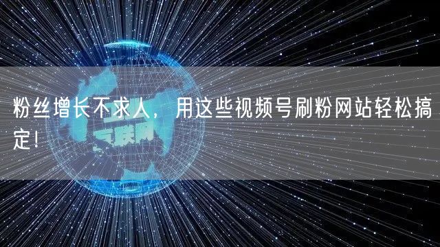 粉丝增长不求人，用这些视频号刷粉网站轻松搞定！