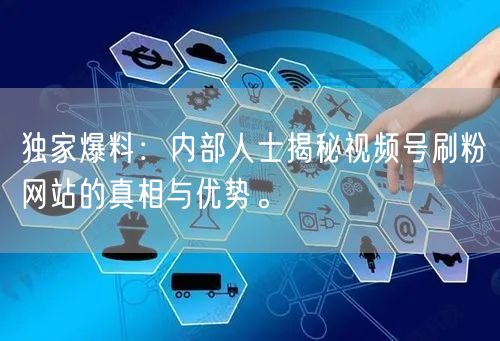 独家爆料:内部人士揭秘视频号刷粉网站的真相与优势。