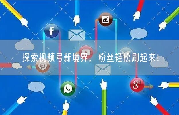探索视频号新境界，粉丝轻松刷起来！