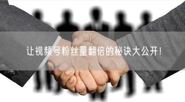 让视频号粉丝量翻倍的秘诀大公开!