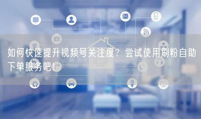 如何快速提升视频号关注度?尝试使用刷粉自助下单服务吧!