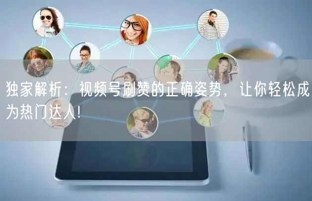 独家解析:视频号刷赞的正确姿势,让你轻松成为热门达人!