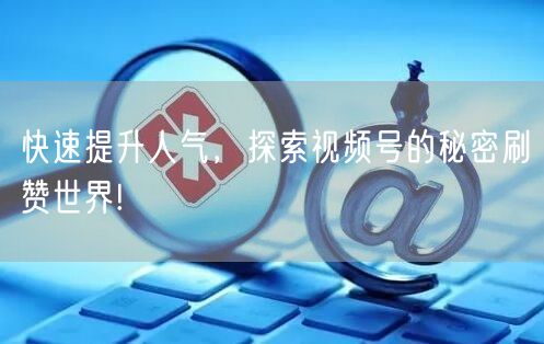 快速提升人气,探索视频号的秘密刷赞世界!