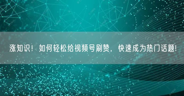 涨知识！如何轻松给视频号刷赞，快速成为热门话题!