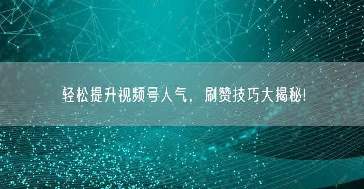 轻松提升视频号人气，刷赞技巧大揭秘!