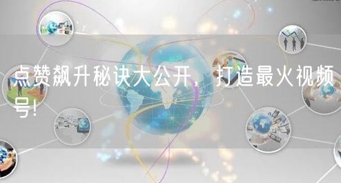 点赞飙升秘诀大公开，打造最火视频号!