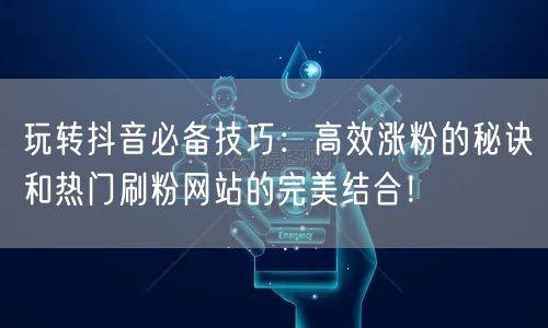 玩转抖音必备技巧：高效涨粉的秘诀和热门刷粉网站的完美结合！
