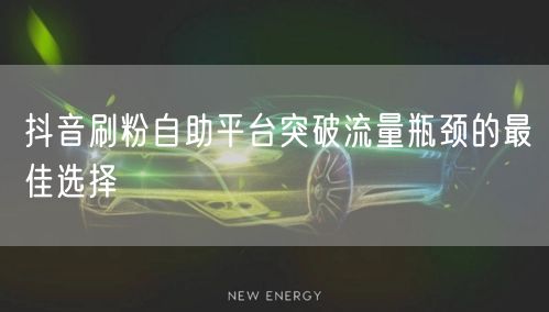 抖音刷粉自助平台突破流量瓶颈的最佳选择