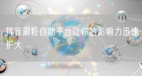 抖音刷粉自助平台让你的影响力迅速扩大