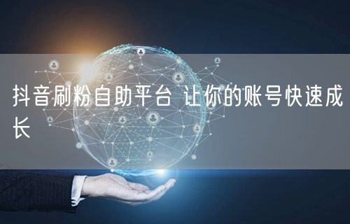 抖音刷粉自助平台 让你的账号快速成长
