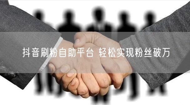 抖音刷粉自助平台 轻松实现粉丝破万