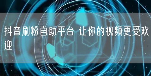 抖音刷粉自助平台 让你的视频更受欢迎