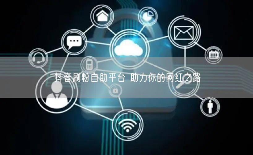 抖音刷粉自助平台 助力你的网红之路