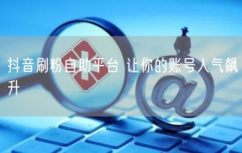 抖音刷粉自助平台 让你的账号人气飙升