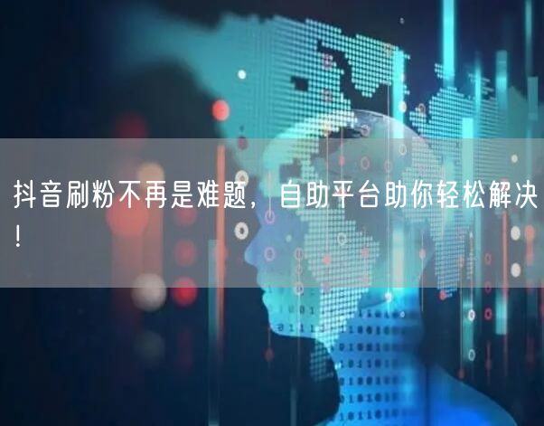 抖音刷粉不再是难题，自助平台助你轻松解决！