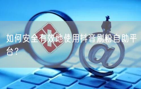 如何安全有效地使用抖音刷粉自助平台？