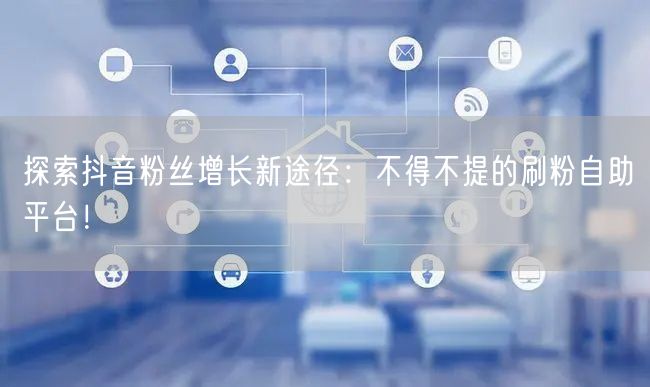 探索抖音粉丝增长新途径：不得不提的刷粉自助平台！