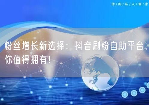 粉丝增长新选择：抖音刷粉自助平台，你值得拥有！