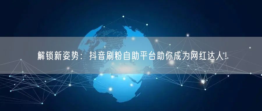 解锁新姿势：抖音刷粉自助平台助你成为网红达人！