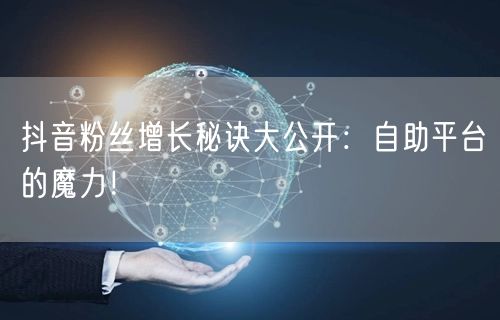 抖音粉丝增长秘诀大公开：自助平台的魔力！