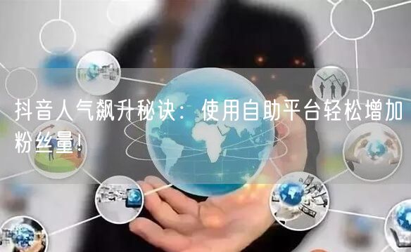 抖音人气飙升秘诀：使用自助平台轻松增加粉丝量！