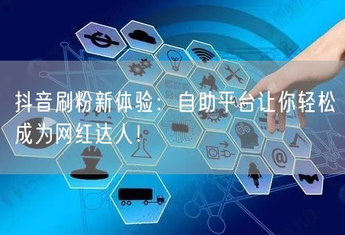 抖音刷粉新体验：自助平台让你轻松成为网红达人！
