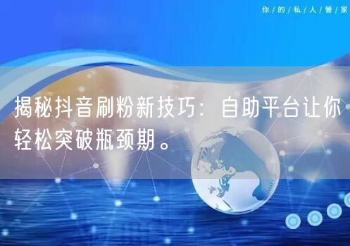 揭秘抖音刷粉新技巧：自助平台让你轻松突破瓶颈期。